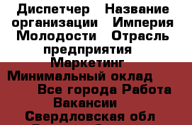 Диспетчер › Название организации ­ Империя Молодости › Отрасль предприятия ­ Маркетинг › Минимальный оклад ­ 15 000 - Все города Работа » Вакансии   . Свердловская обл.,Верхняя Салда г.